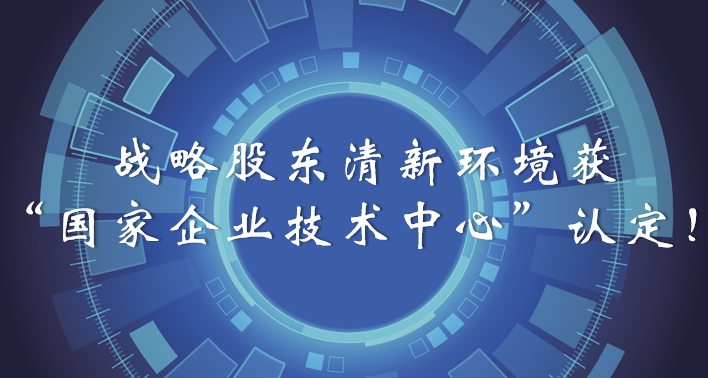 榜樣！戰(zhàn)略股東清新環(huán)境獲“國(guó)家企業(yè)技術(shù)中心”認(rèn)定